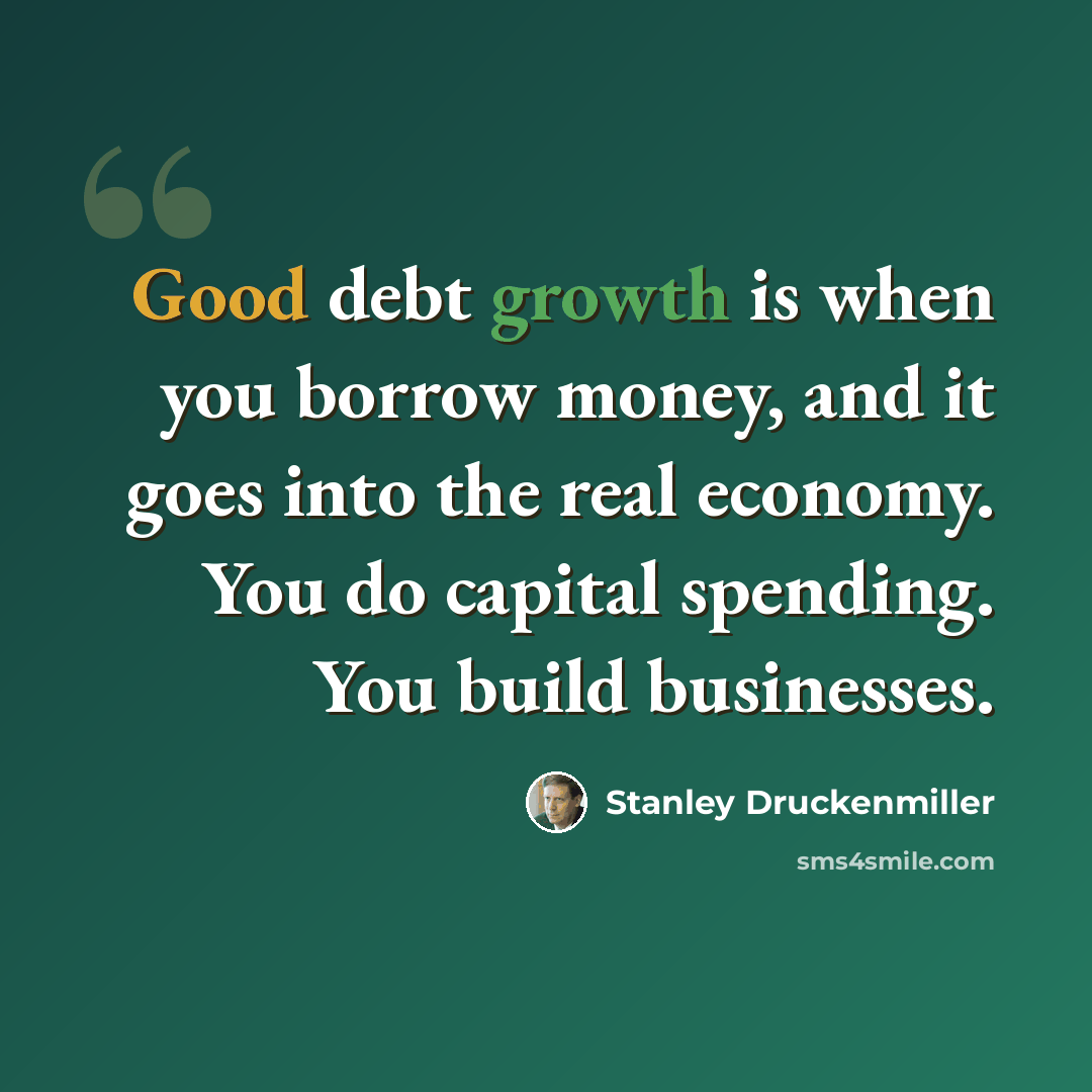 “Good debt growth is when you borrow money, and it goes into the real economy. You do capital spending. You build businesses.” quote by Stanley Druckenmiller