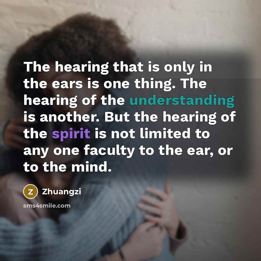 “The hearing that is only in the ears is one thing. The hearing of the understanding is another. But the hearing of the spirit is not limited to any one faculty to the ear, or to the mind.” quote by Zhuangzi