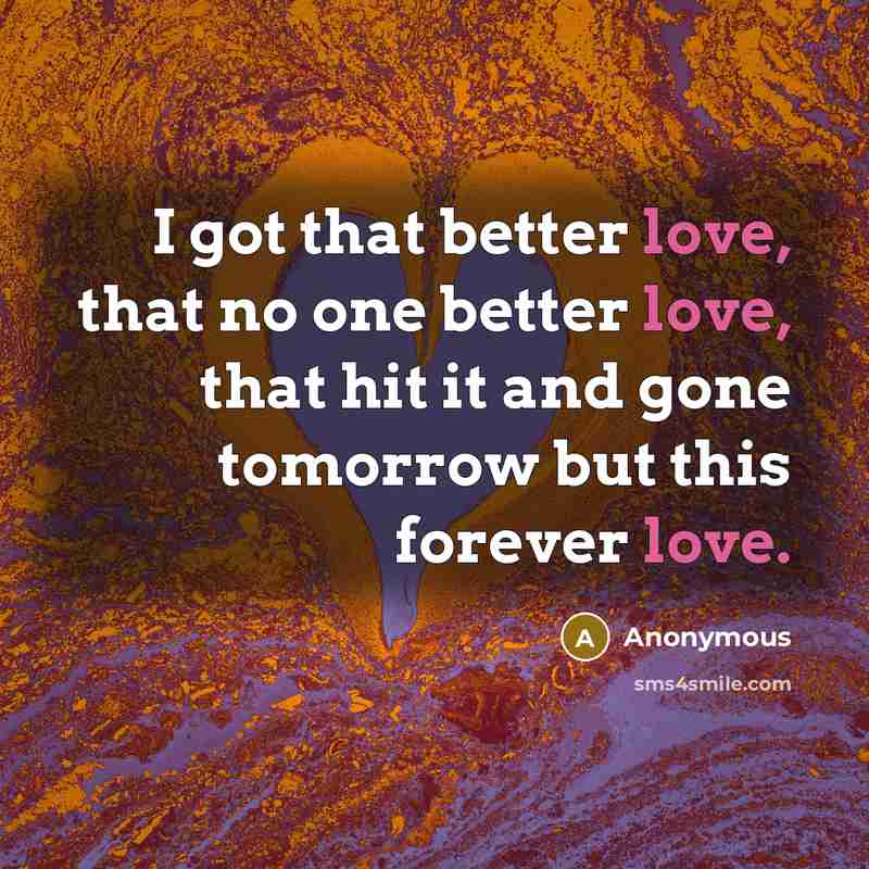 “I got that better love, that no one better love, that hit it and gone tomorrow but this forever love.” quote by Anonymous