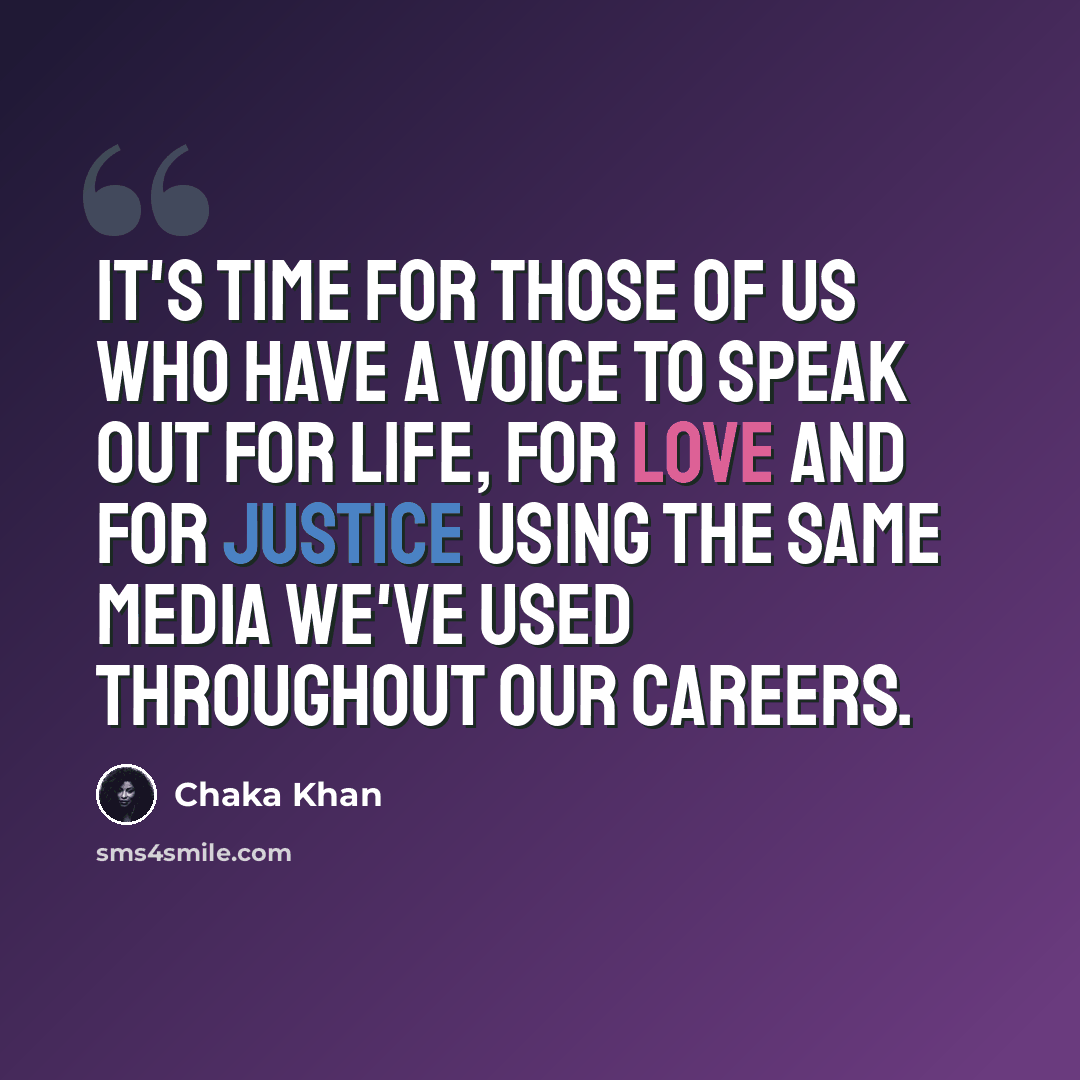 “It's time for those of us who have a voice to speak out for life, for love and for justice using the same media we've used throughout our careers.” quote by Chaka Khan