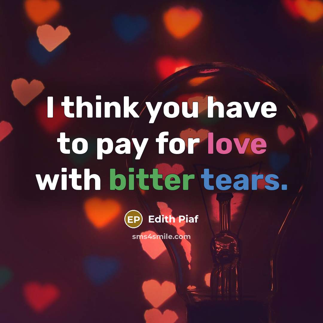 “I think you have to pay for love with bitter tears.” quote by Edith Piaf