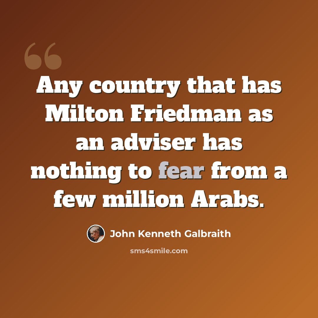 “Any country that has Milton Friedman as an adviser has nothing to fear from a few million Arabs.” quote by John Kenneth Galbraith