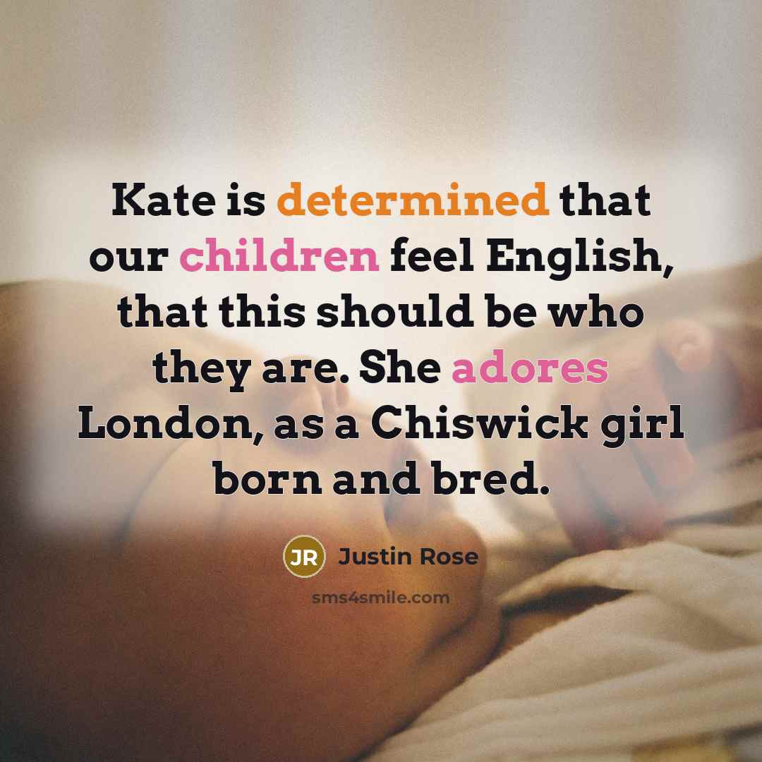 “Kate is determined that our children feel English, that this should be who they are. She adores London, as a Chiswick girl born and bred.” quote by Justin Rose