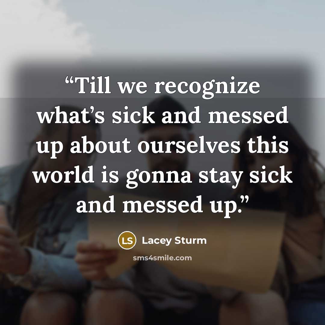 “Till we recognize what’s sick and messed up about ourselves this world is gonna stay sick and messed up.” quote by Lacey Sturm
