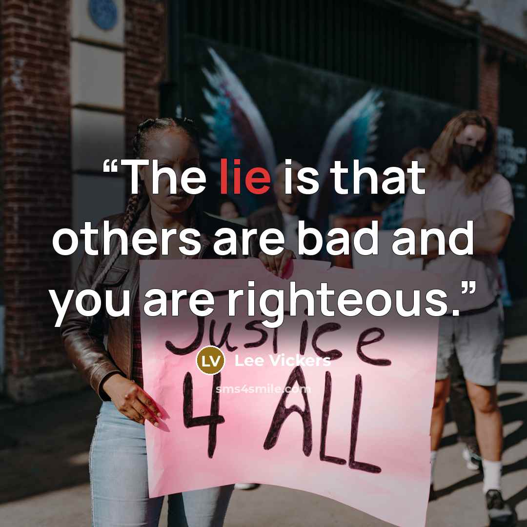 “The lie is that others are bad and you are righteous.” quote by Lee Vickers