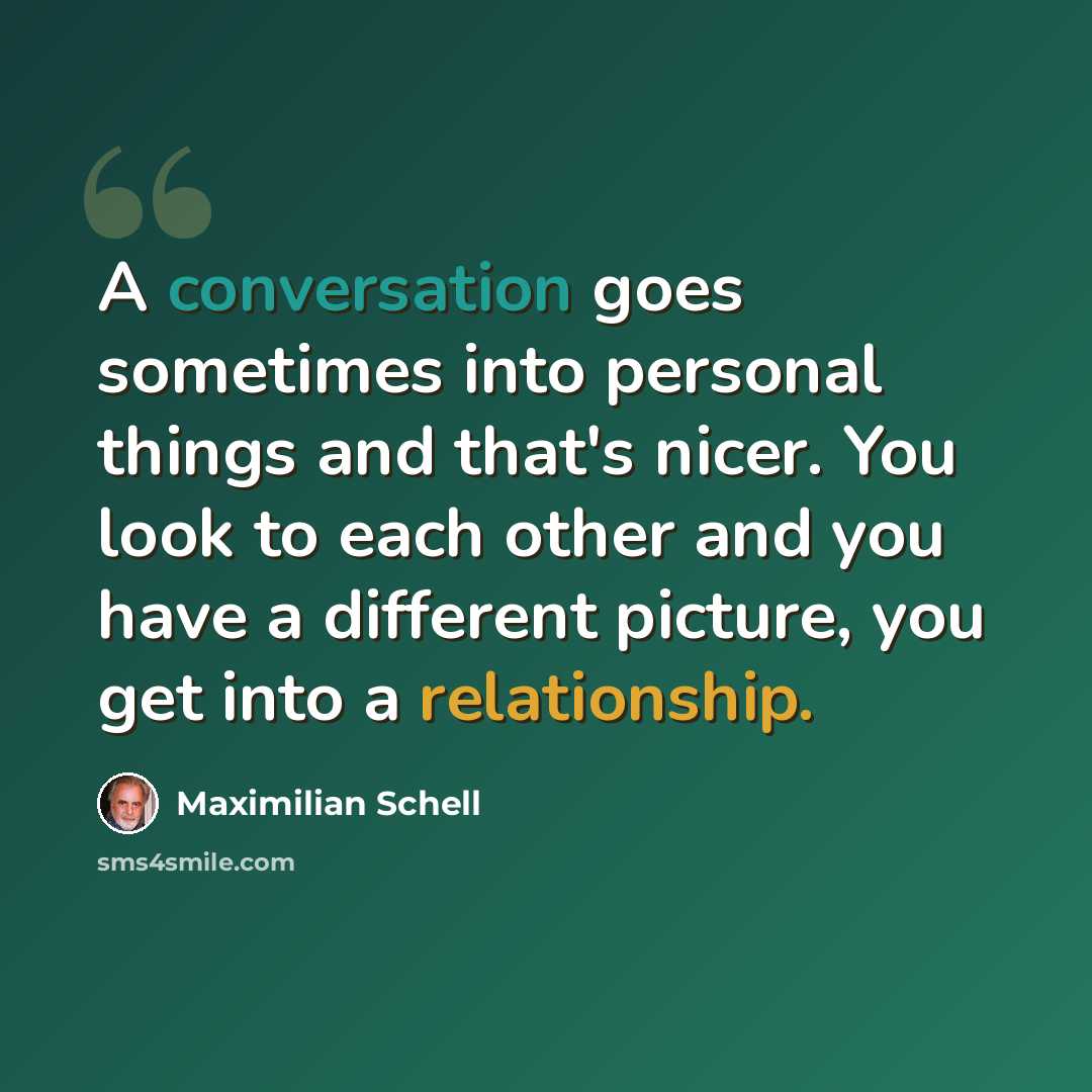 “A conversation goes sometimes into personal things and that's nicer. You look to each other and you have a different picture, you get into a relationship.” quote by Maximilian Schell