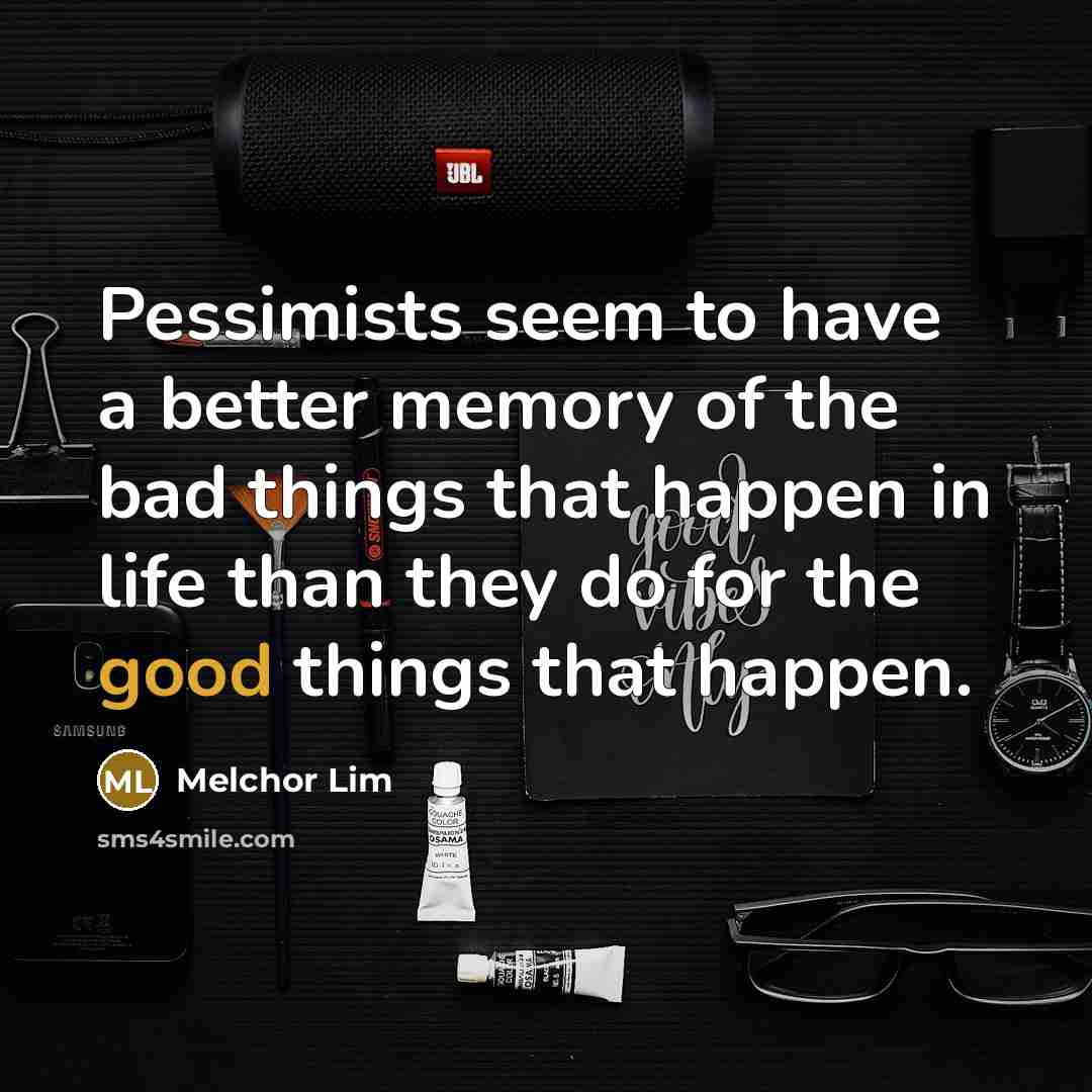 “Pessimists seem to have a better memory of the bad things that happen in life than they do for the good things that happen.” quote by Melchor Lim