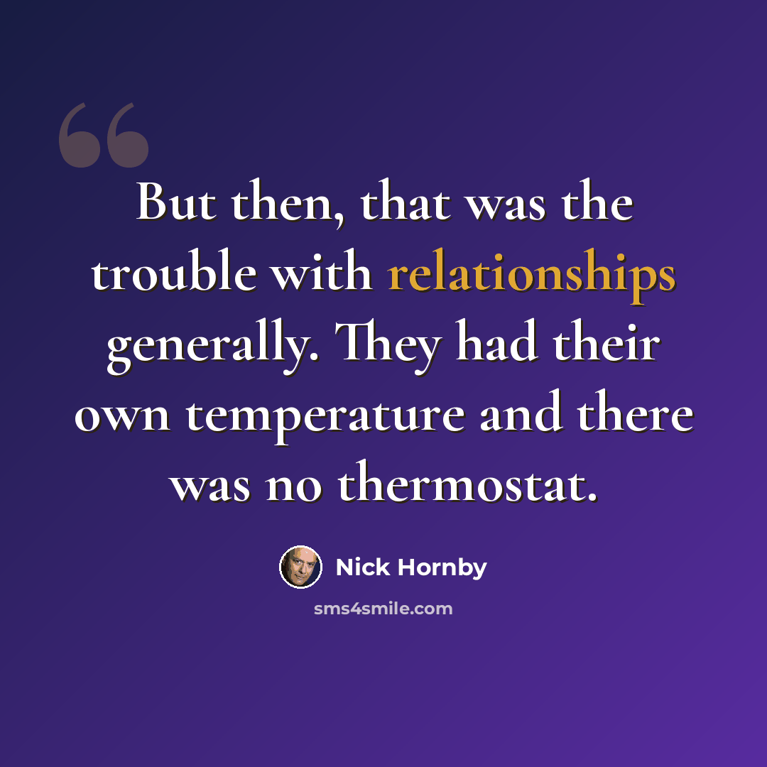 “But then, that was the trouble with relationships generally. They had their own temperature and there was no thermostat.” quote by Nick Hornby