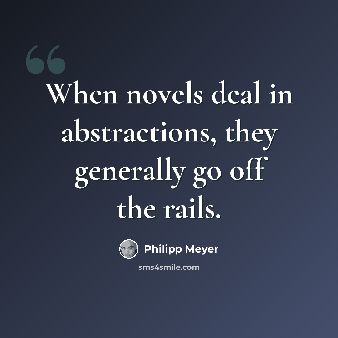 “When novels deal in abstractions, they generally go off the rails.” quote by Philipp Meyer