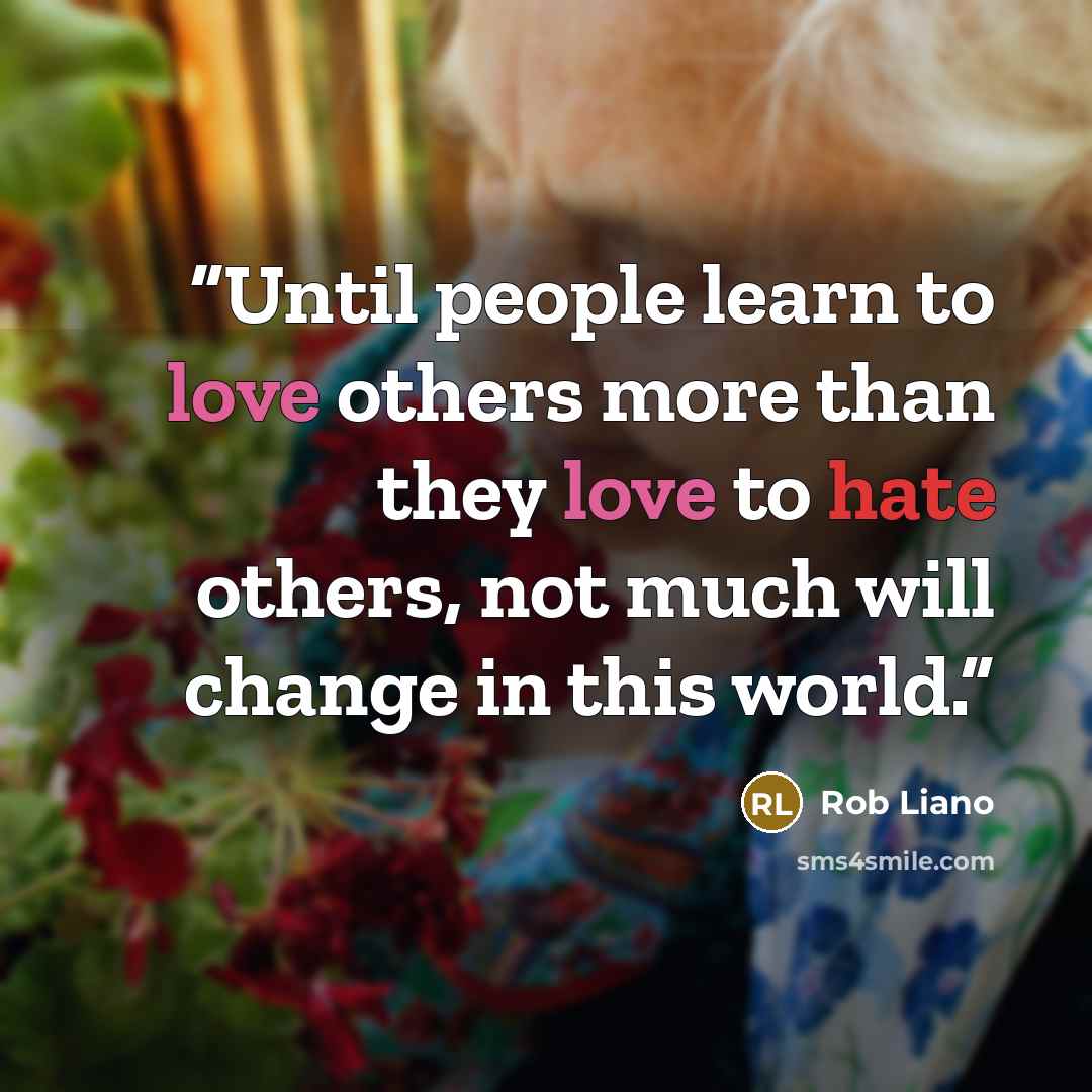 “Until people learn to love others more than they love to hate others, not much will change in this world.” quote by Rob Liano