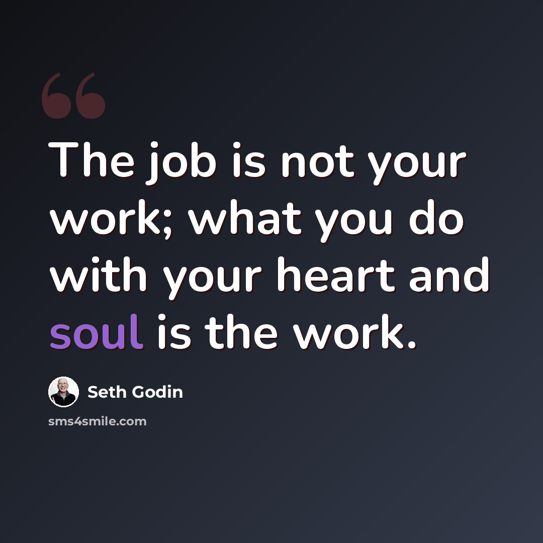 “The job is not your work; what you do with your heart and soul is the work.” quote by Seth Godin