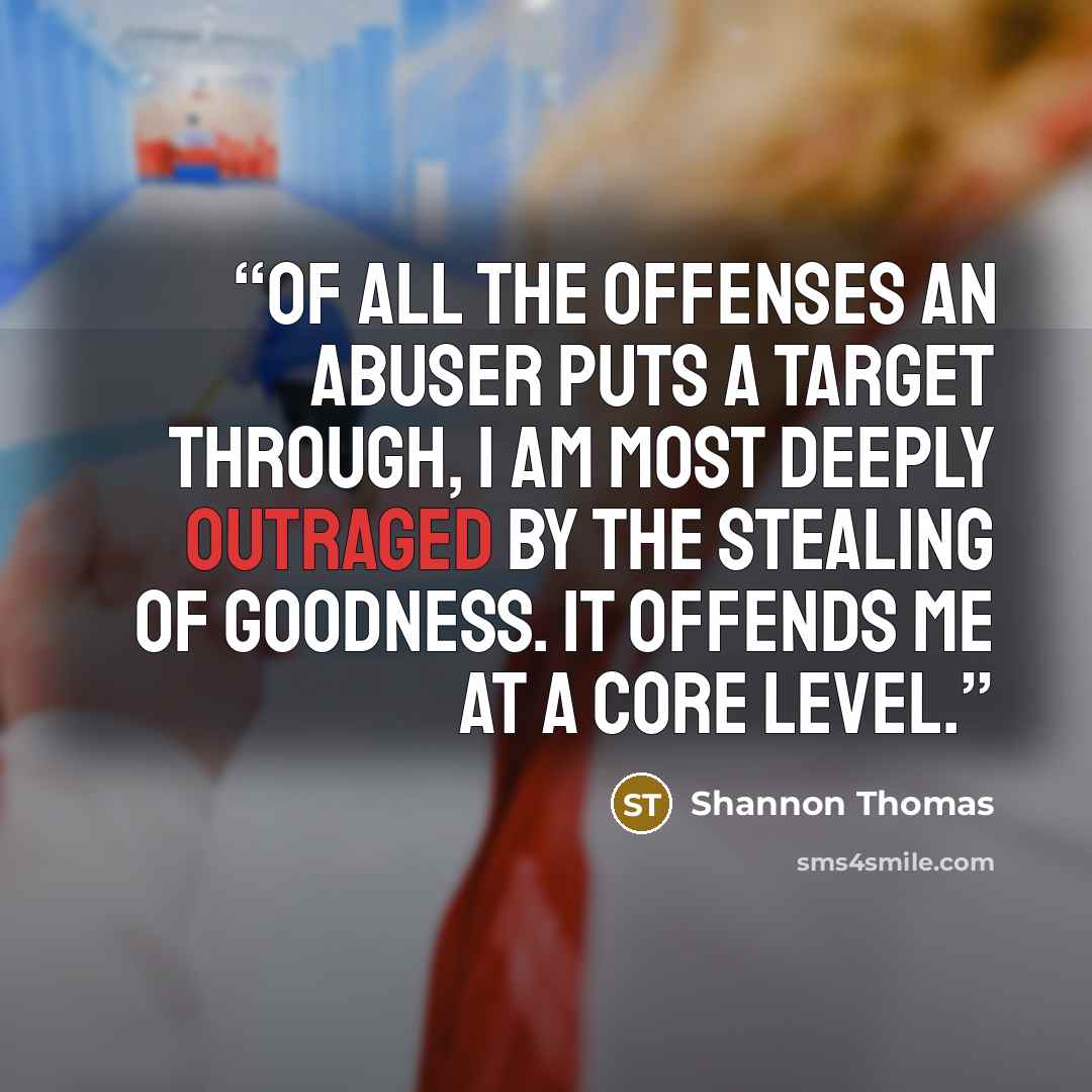 “Of all the offenses an abuser puts a target through, I am most deeply outraged by the stealing of goodness. It offends me at a core level.” quote by Shannon Thomas