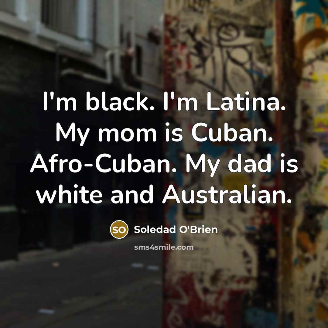 “I'm black. I'm Latina. My mom is Cuban. Afro-Cuban. My dad is white and Australian.” quote by Soledad O'Brien