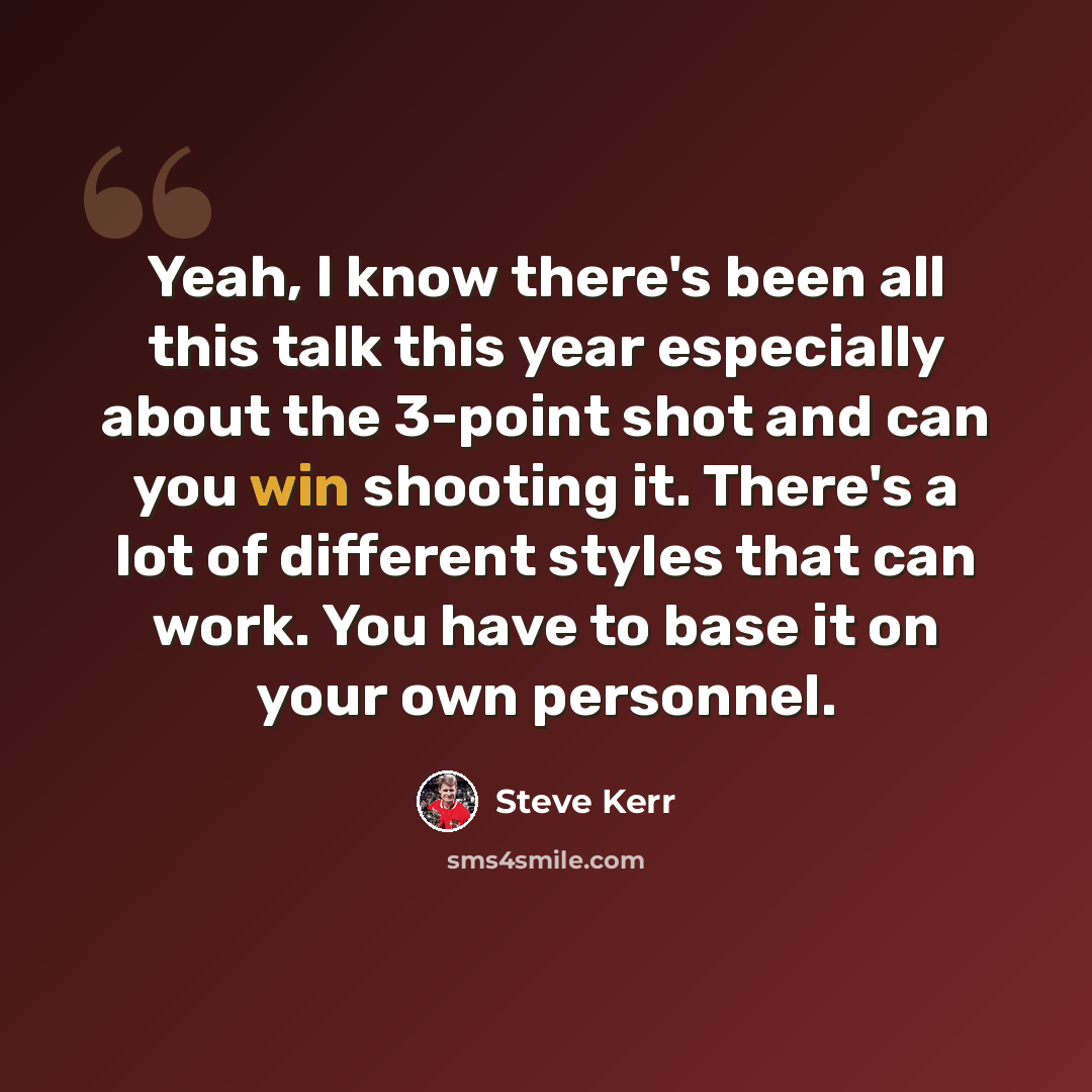 “Yeah, I know there's been all this talk this year especially about the 3-point shot and can you win shooting it. There's a lot of different styles that can work. You have to base it on your own personnel.” quote by Steve Kerr
