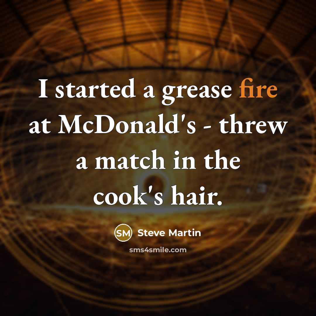 “I started a grease fire at McDonald's - threw a match in the cook's hair.” quote by Steve Martin