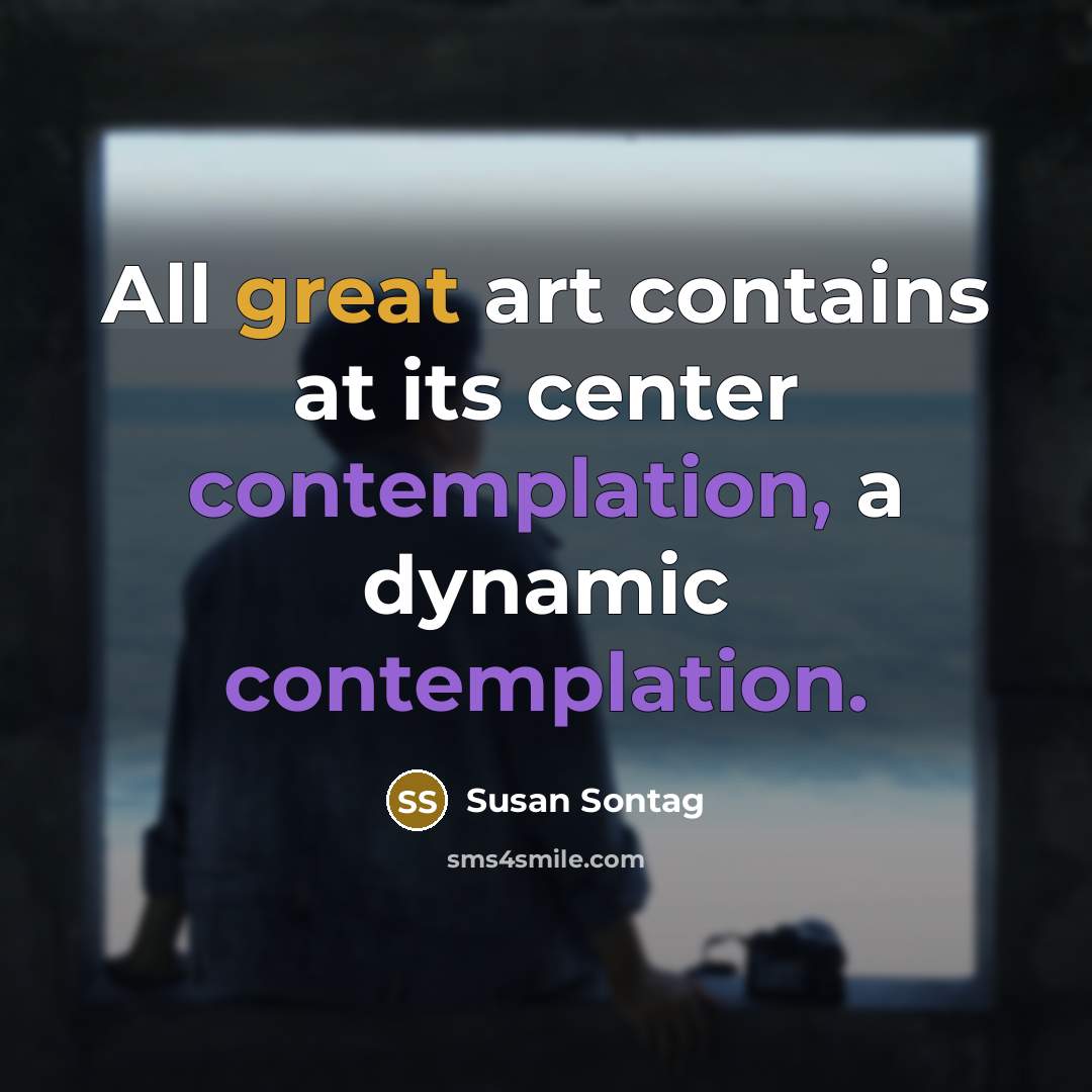 “All great art contains at its center contemplation, a dynamic contemplation.” quote by Susan Sontag