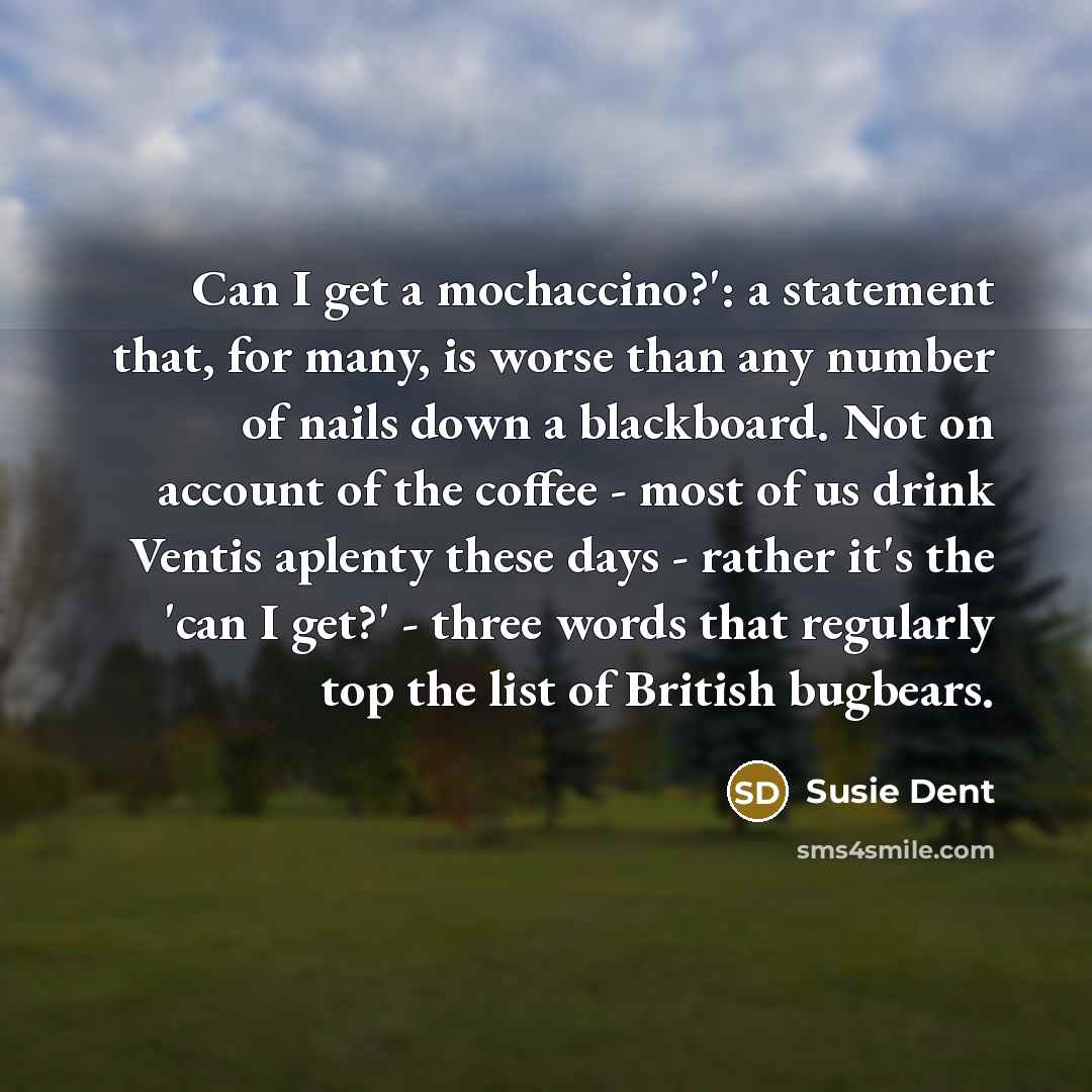 “Can I get a mochaccino?': a statement that, for many, is worse than any number of nails down a blackboard. Not on account of the coffee - most of us drink Ventis aplenty these days - rather it's the 'can I get?' - three words that regularly top the list of British bugbears.” quote by Susie Dent