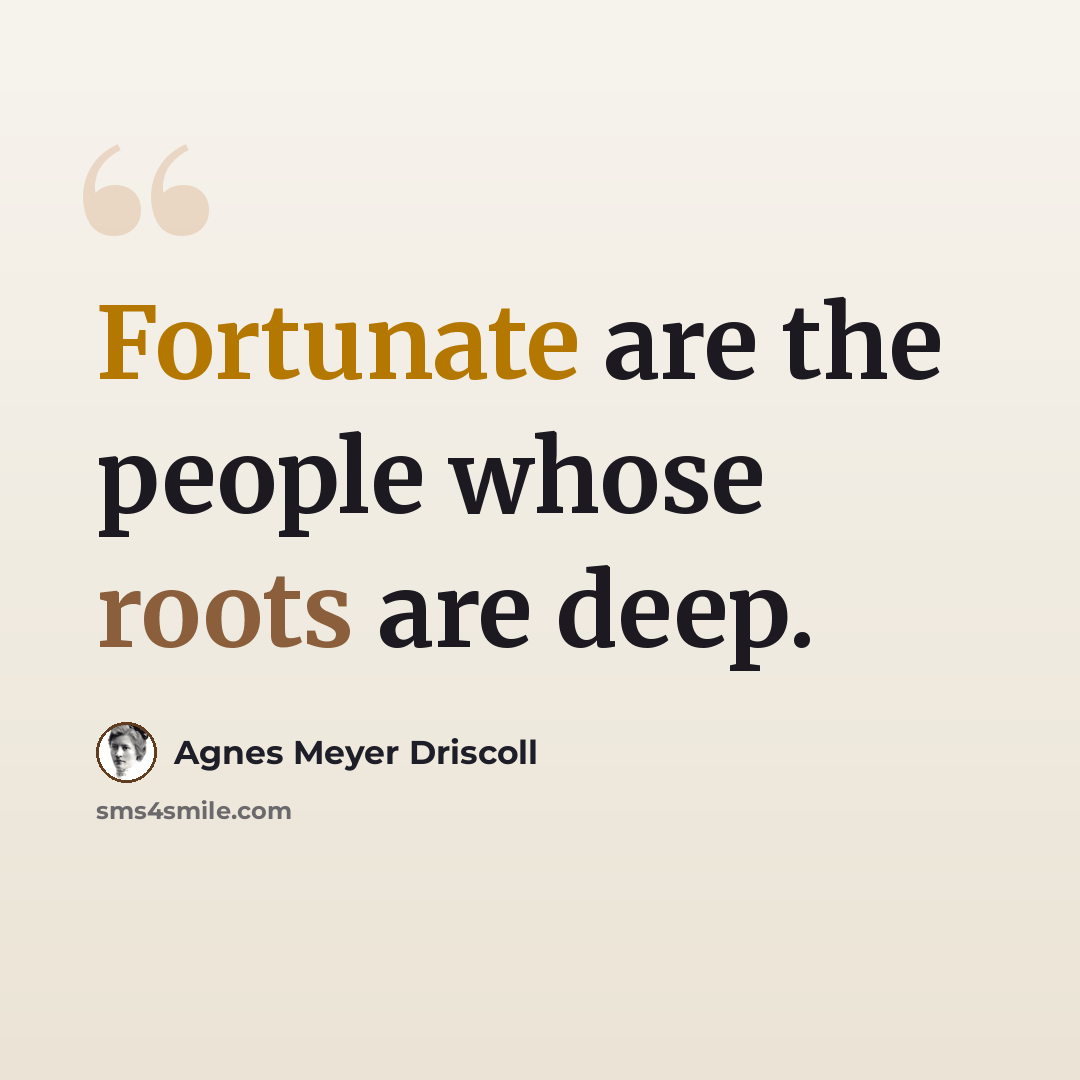 “Fortunate are the people whose roots are deep.” quote by Agnes Meyer Driscoll