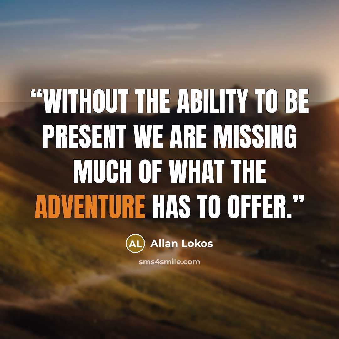 “Without the ability to be present we are missing much of what the adventure has to offer.” quote by Allan Lokos