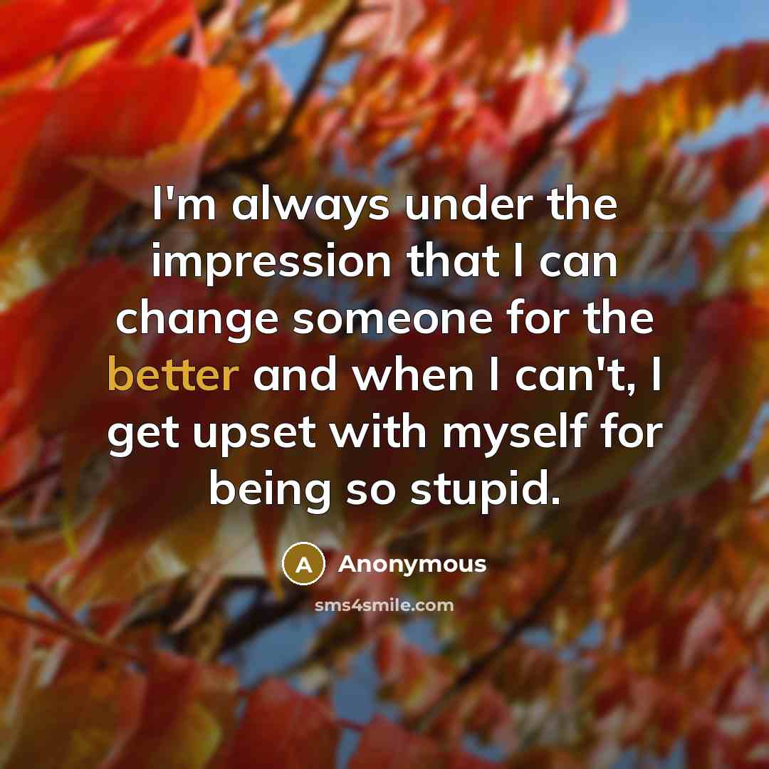 “I'm always under the impression that I can change someone for the better and when I can't, I get upset with myself for being so stupid.” quote by Anonymous
