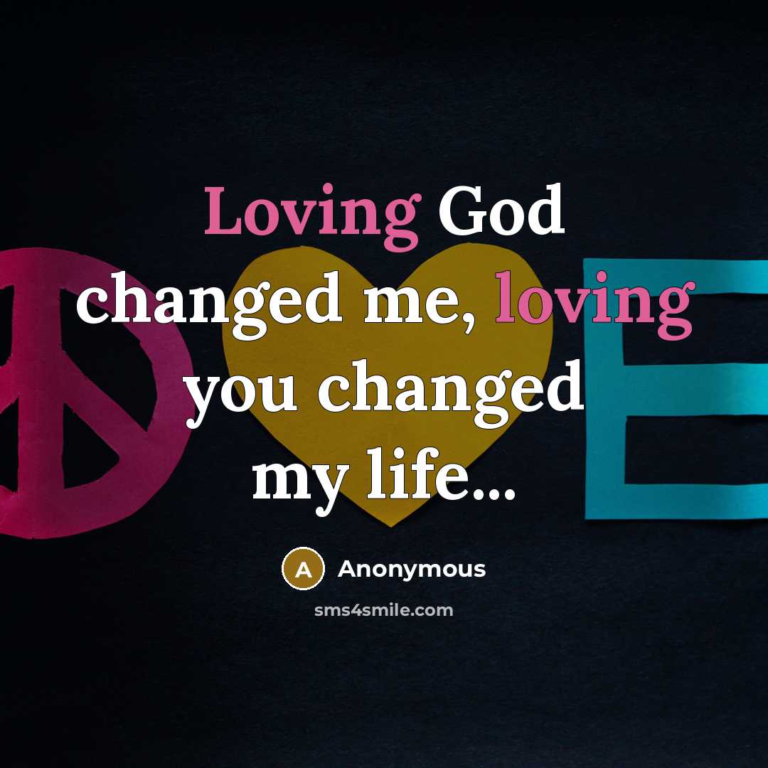 “Loving God changed me, loving you changed my life...” quote by Anonymous
