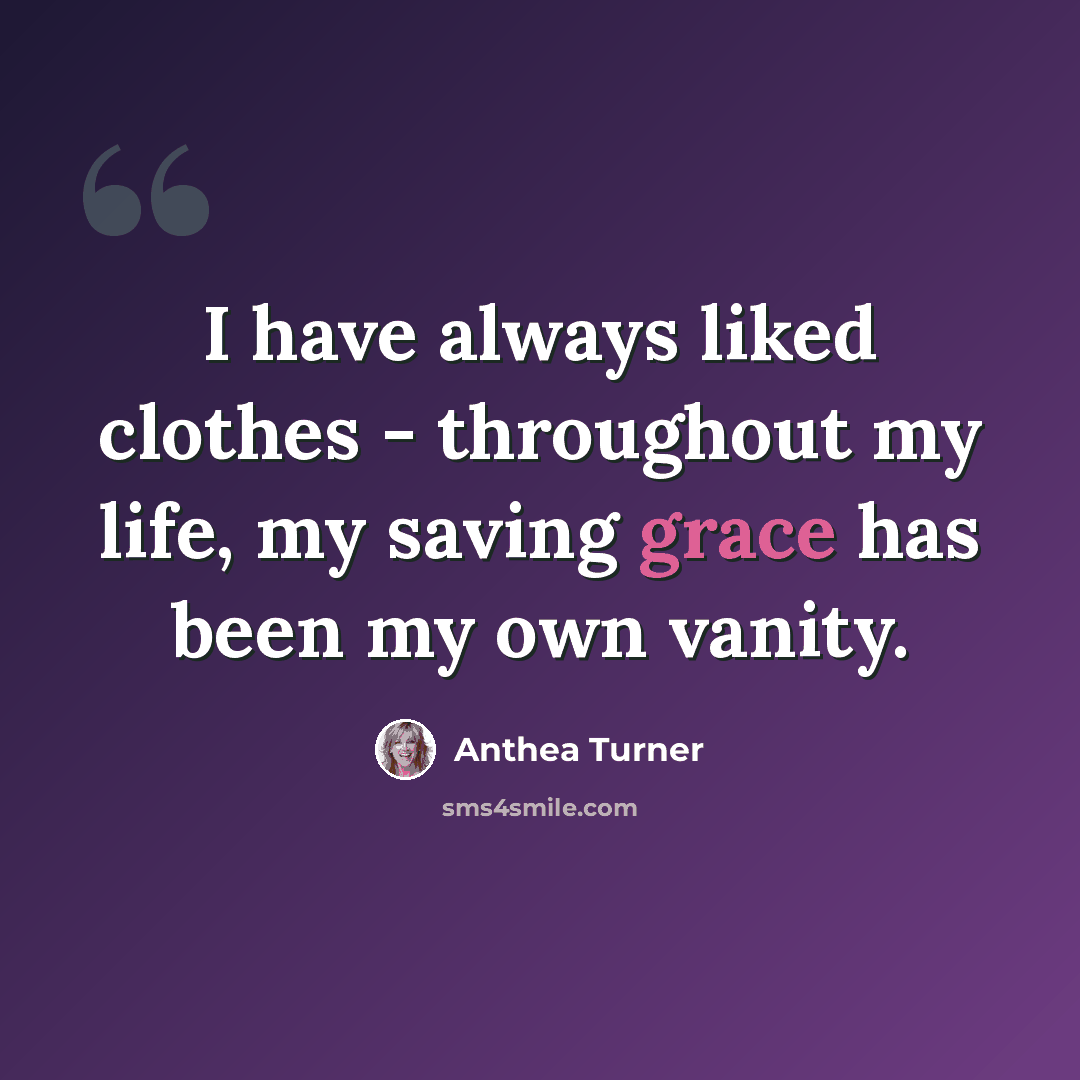 “I have always liked clothes - throughout my life, my saving grace has been my own vanity.” quote by Anthea Turner