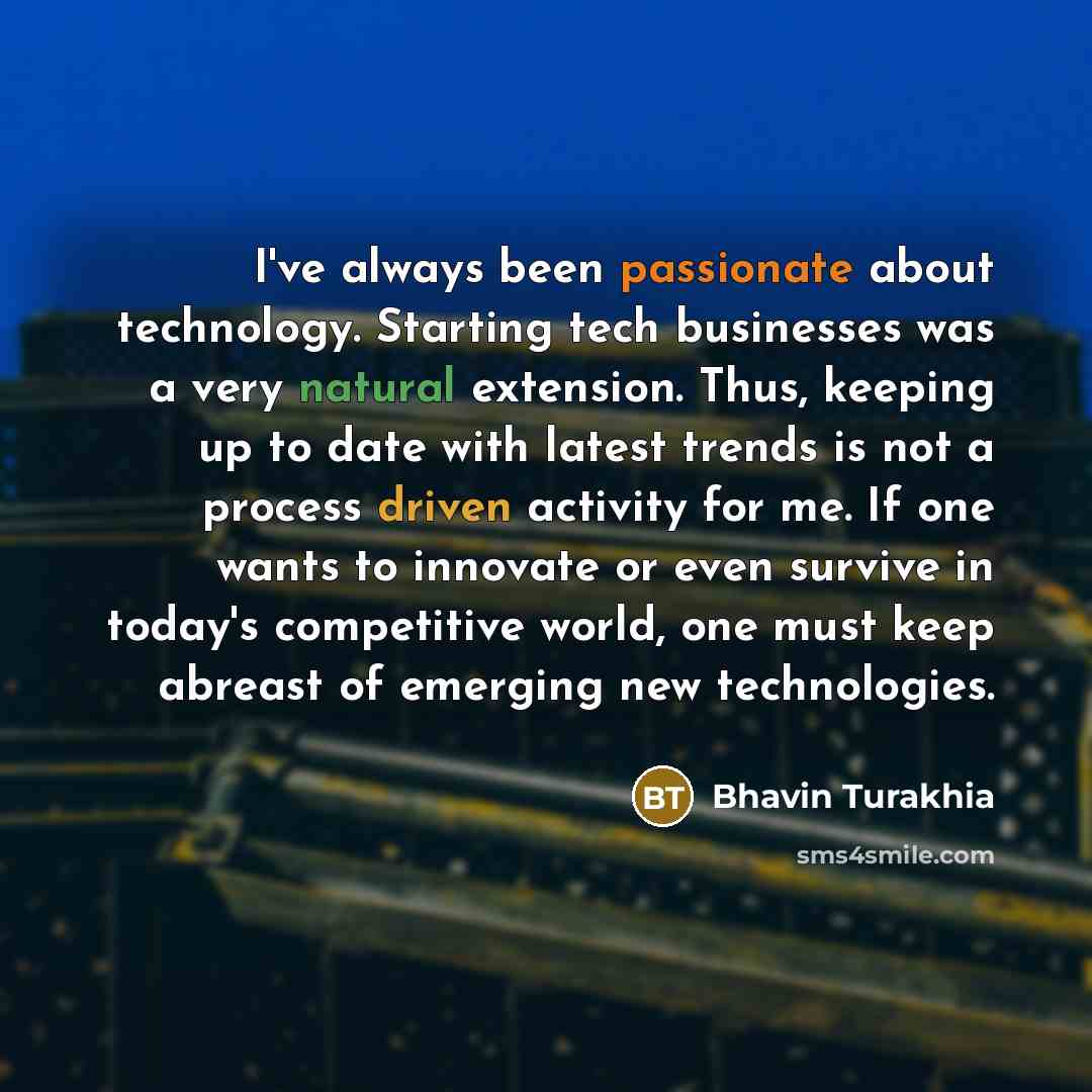 “I've always been passionate about technology. Starting tech businesses was a very natural extension. Thus, keeping up to date with latest trends is not a process driven activity for me. If one wants to innovate or even survive in today's competitive world, one must keep abreast of emerging new…” quote by Bhavin Turakhia