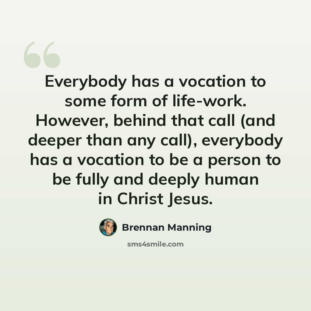 “Everybody has a vocation to some form of life-work. However, behind that call (and deeper than any call), everybody has a vocation to be a person to be fully and deeply human in Christ Jesus.” quote by Brennan Manning