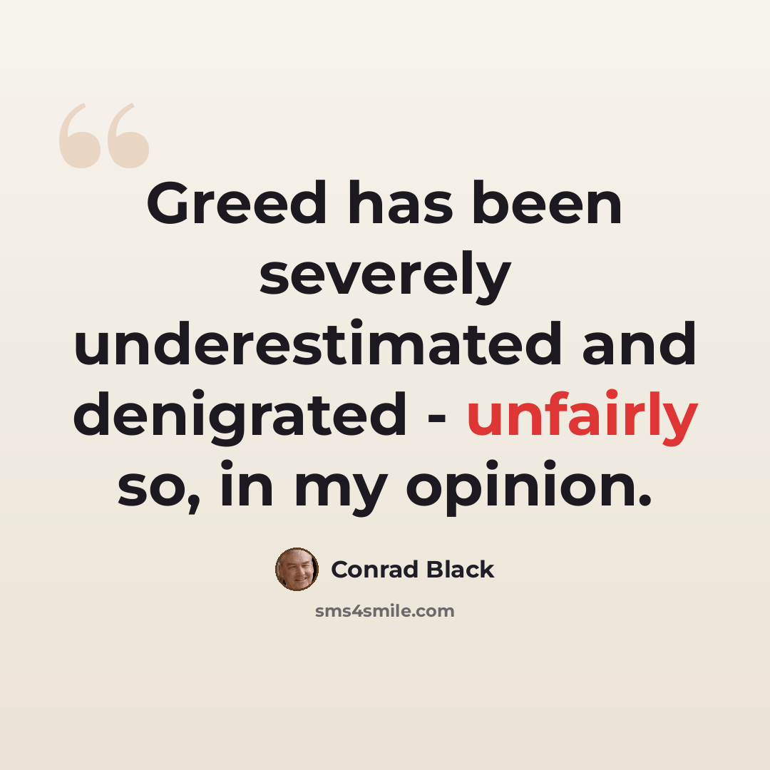 “Greed has been severely underestimated and denigrated - unfairly so, in my opinion.” quote by Conrad Black