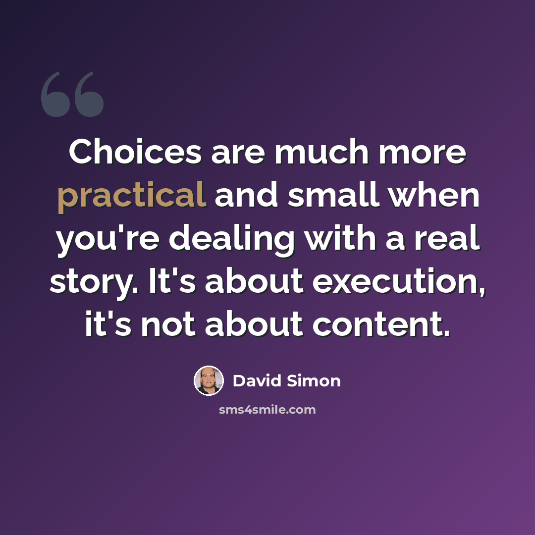 “Choices are much more practical and small when you're dealing with a real story. It's about execution, it's not about content.” quote by David Simon
