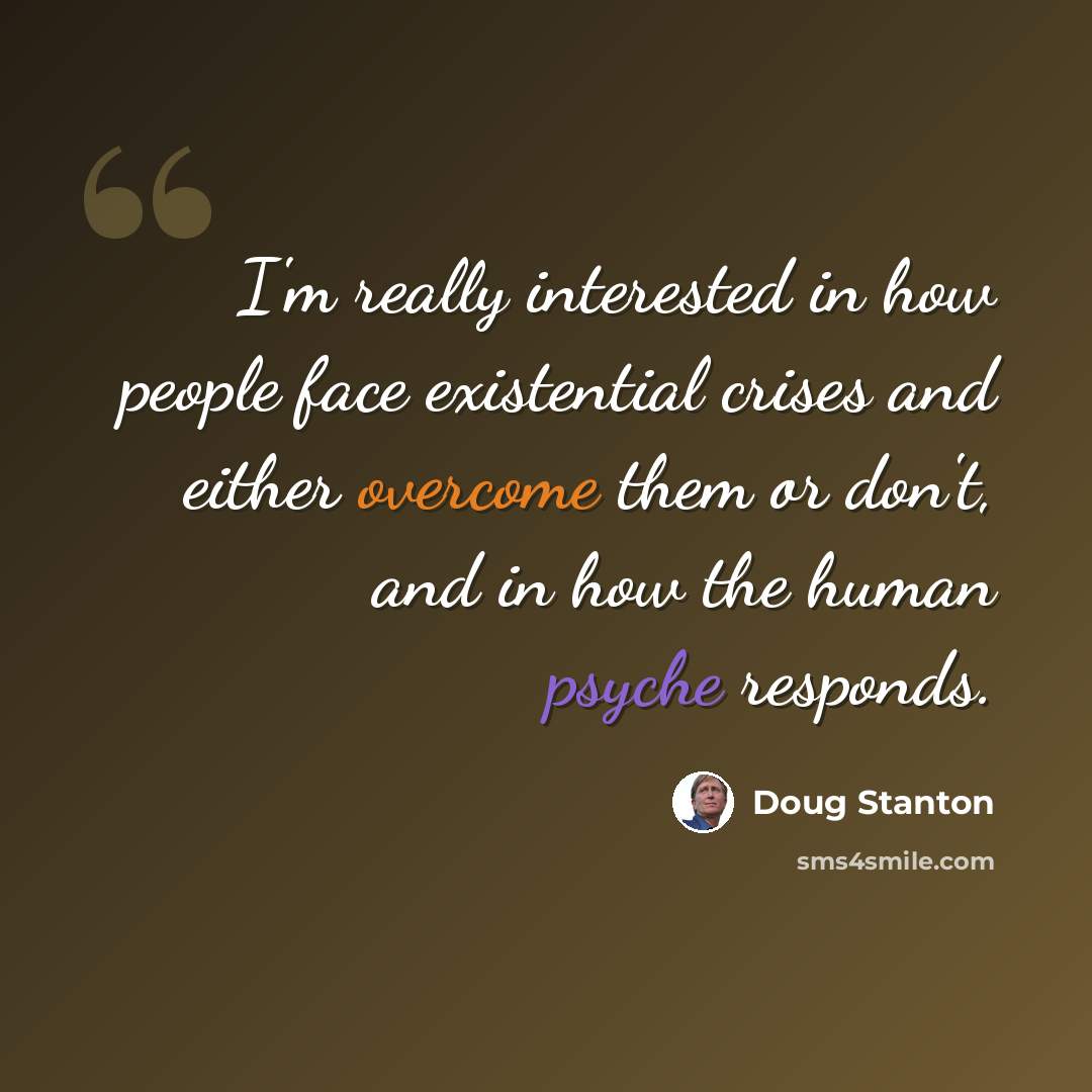 “I'm really interested in how people face existential crises and either overcome them or don't, and in how the human psyche responds.” quote by Doug Stanton