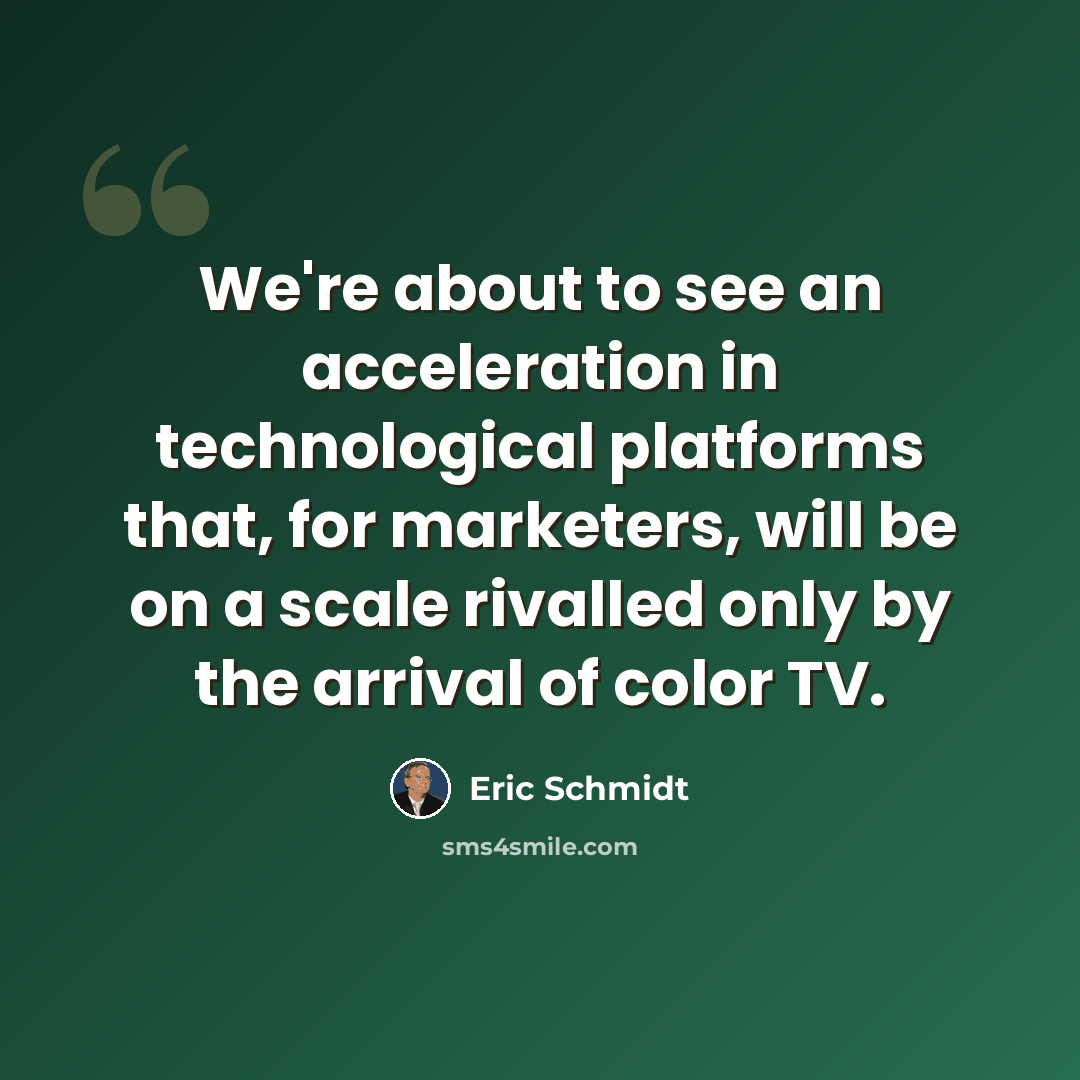 “We're about to see an acceleration in technological platforms that, for marketers, will be on a scale rivalled only by the arrival of color TV.” quote by Eric Schmidt