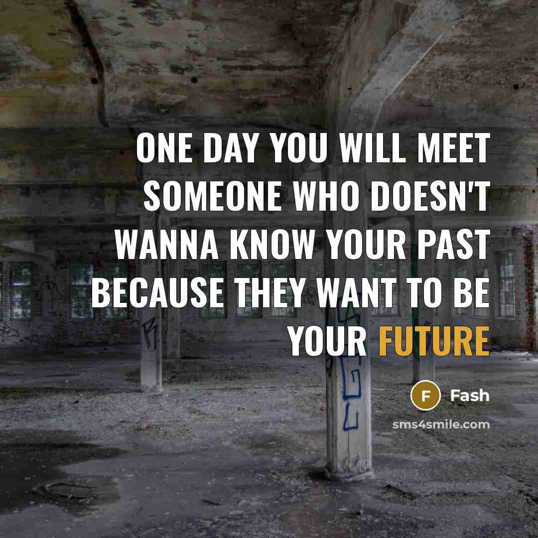 “One day you will meet someone who doesn't wanna know your past because they want to be your future” quote by Fash
