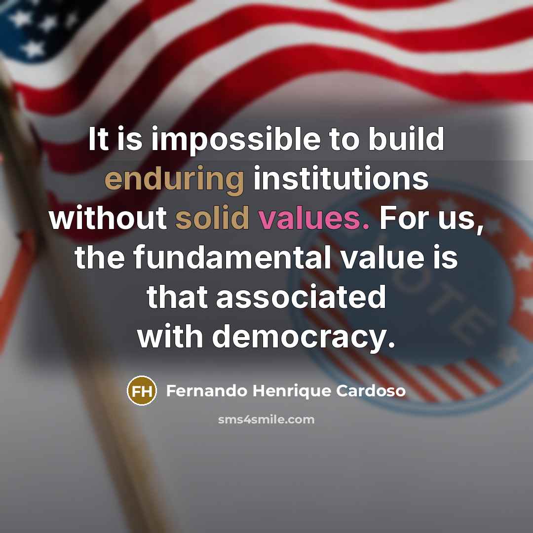 “It is impossible to build enduring institutions without solid values. For us, the fundamental value is that associated with democracy.” quote by Fernando Henrique Cardoso