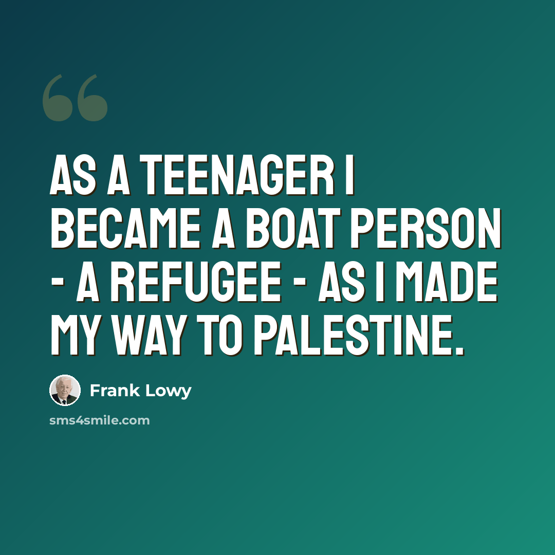 “As a teenager I became a boat person - a refugee - as I made my way to Palestine.” quote by Frank Lowy