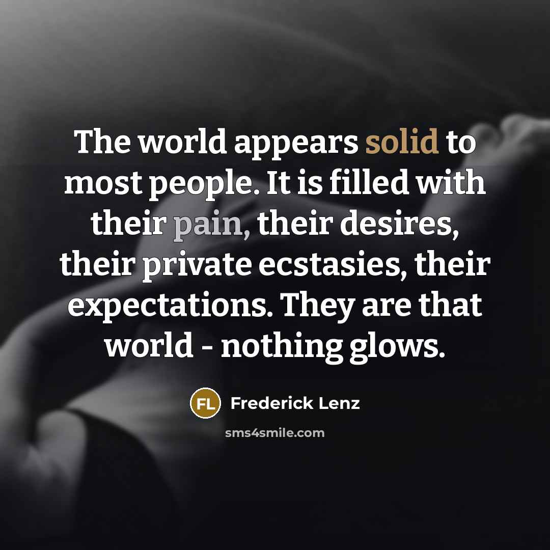 “The world appears solid to most people. It is filled with their pain, their desires, their private ecstasies, their expectations. They are that world - nothing glows.” quote by Frederick Lenz
