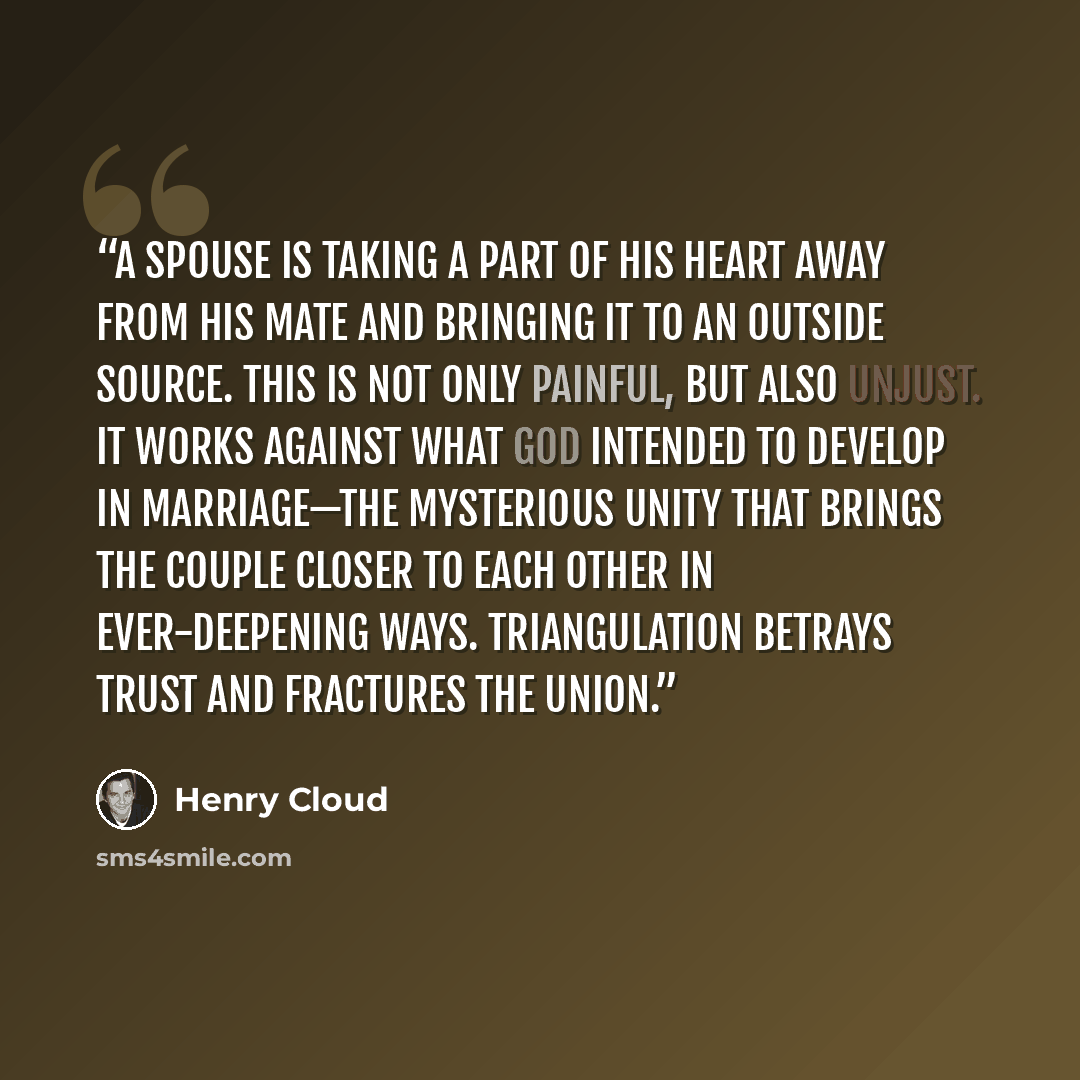 “a spouse is taking a part of his heart away from his mate and bringing it to an outside source. This is not only painful, but also unjust. It works against what God intended to develop in marriage—the mysterious unity that brings the couple closer to each other in ever-deepening ways…” quote by Henry Cloud