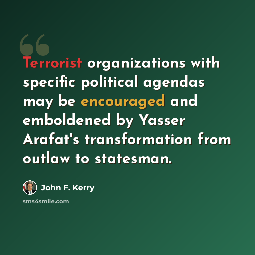 “Terrorist organizations with specific political agendas may be encouraged and emboldened by Yasser Arafat's transformation from outlaw to statesman.” quote by John F. Kerry