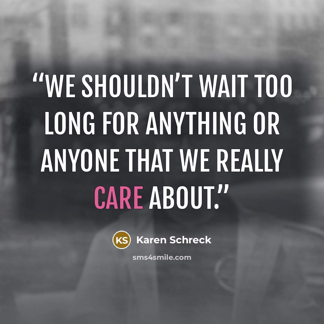 “We shouldn’t wait too long for anything or anyone that we really care about.” quote by Karen Schreck