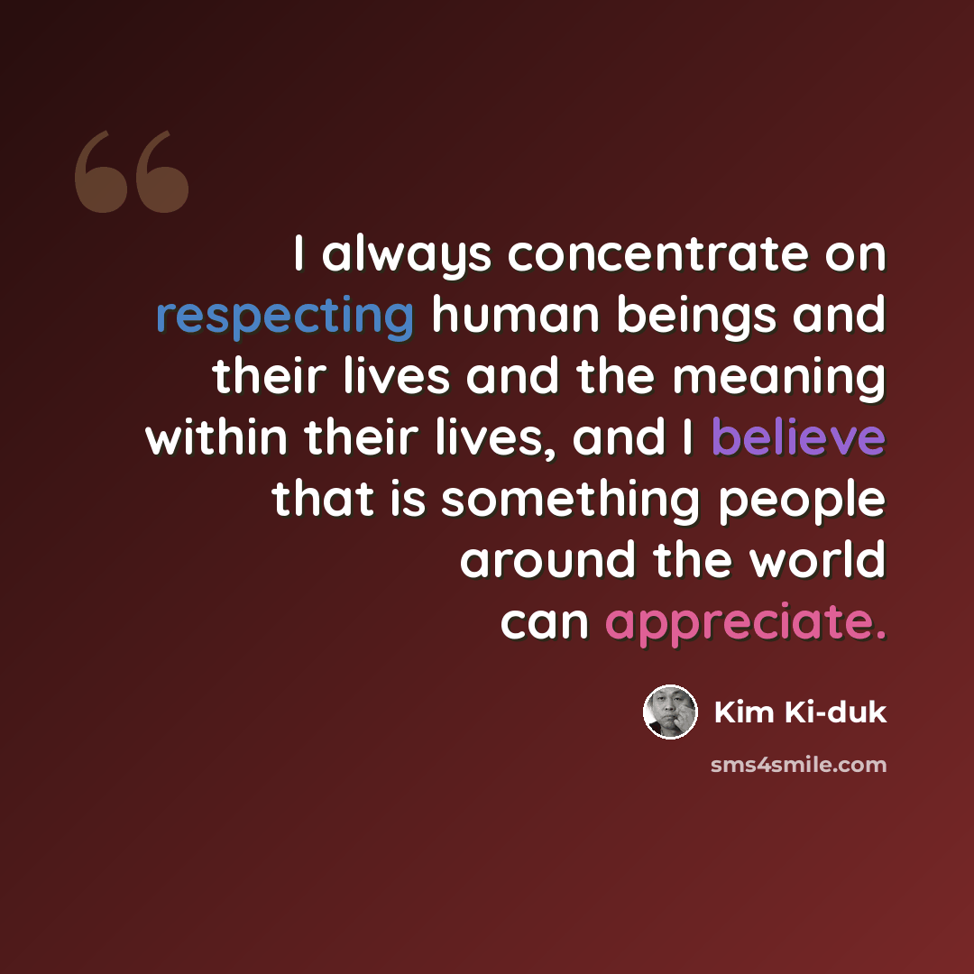 “I always concentrate on respecting human beings and their lives and the meaning within their lives, and I believe that is something people around the world can appreciate.” quote by Kim Ki-duk