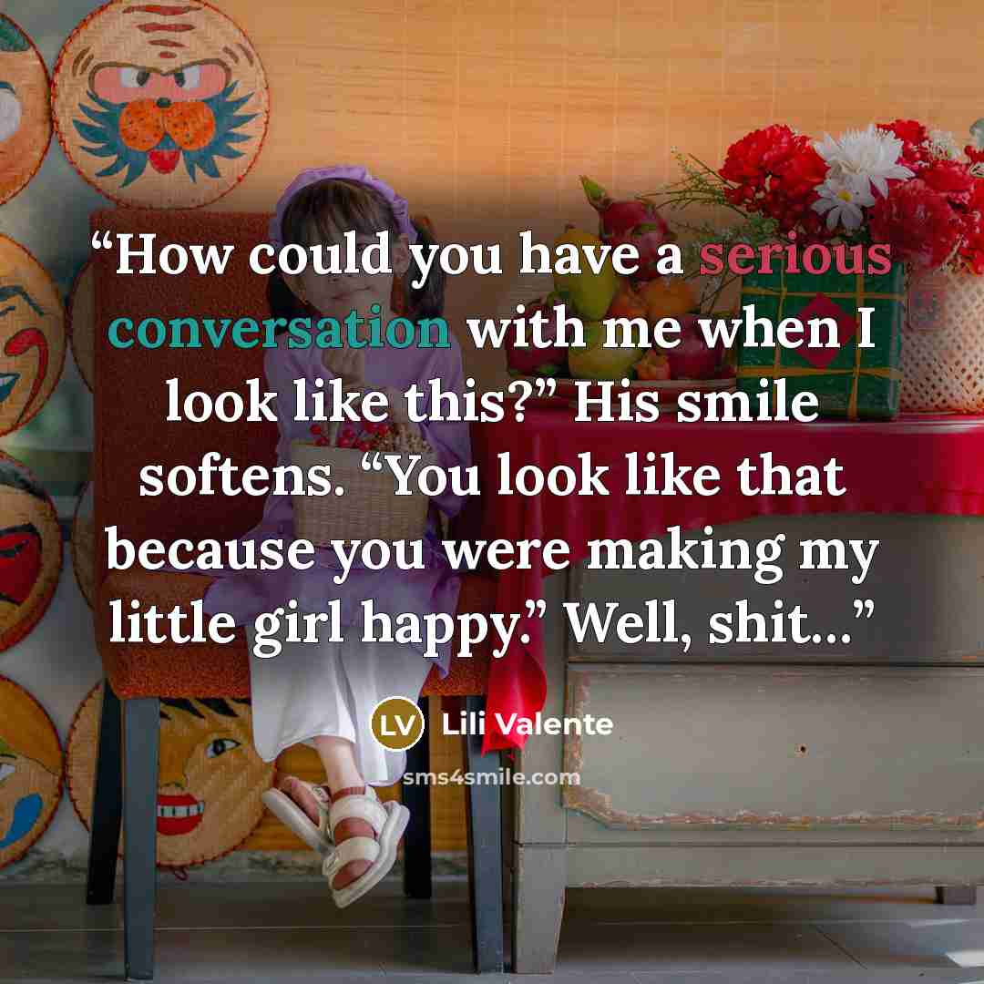 “How could you have a serious conversation with me when I look like this?” His smile softens. “You look like that because you were making my little girl happy.” Well, shit…” quote by Lili Valente