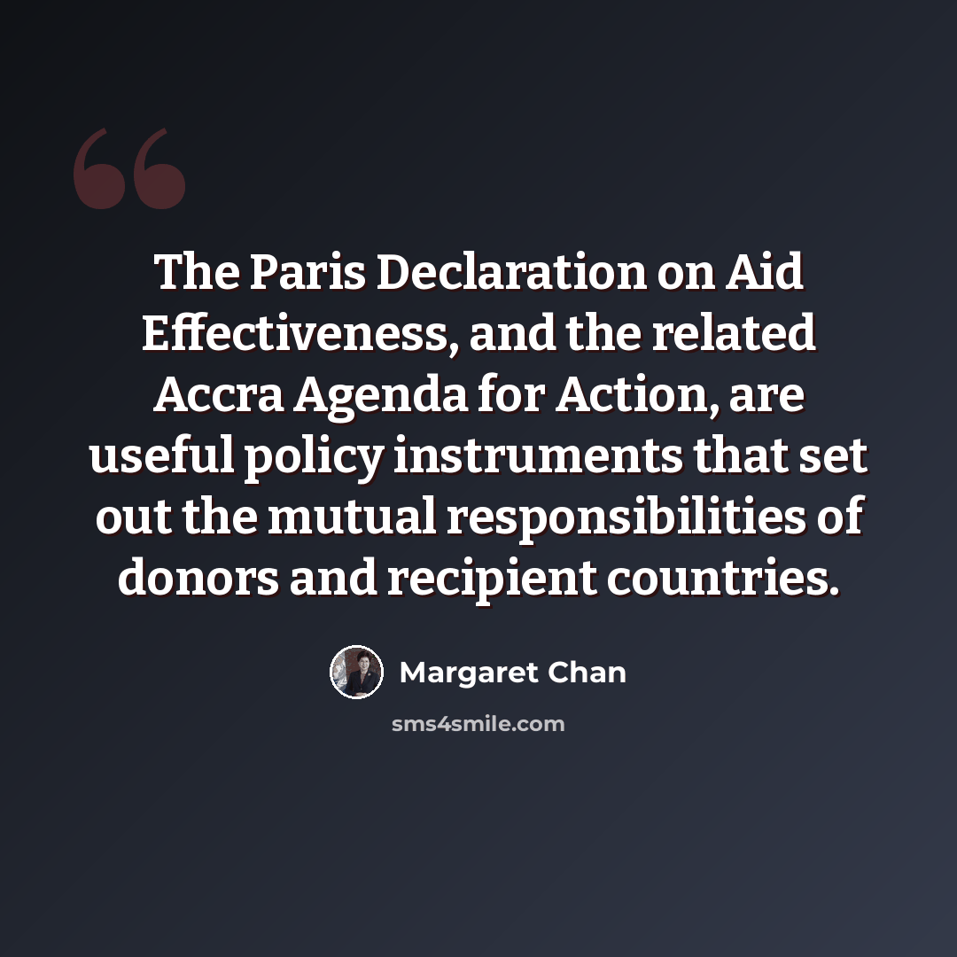 “The Paris Declaration on Aid Effectiveness, and the related Accra Agenda for Action, are useful policy instruments that set out the mutual responsibilities of donors and recipient countries.” quote by Margaret Chan