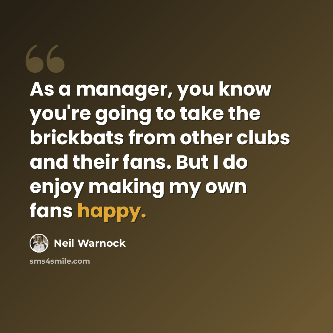 “As a manager, you know you're going to take the brickbats from other clubs and their fans. But I do enjoy making my own fans happy.” quote by Neil Warnock