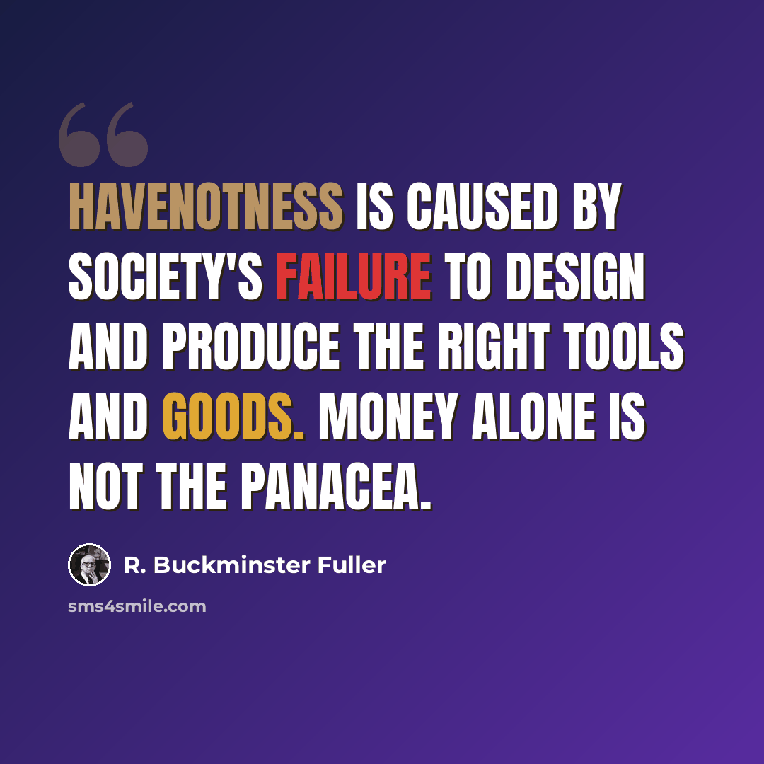“Havenotness is caused by society's failure to design and produce the right tools and goods. Money alone is not the panacea.” quote by R. Buckminster Fuller