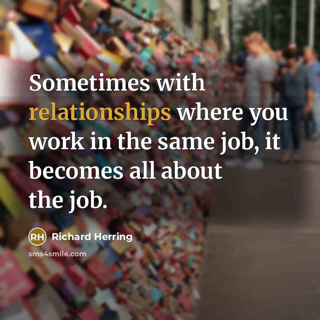 “Sometimes with relationships where you work in the same job, it becomes all about the job.” quote by Richard Herring