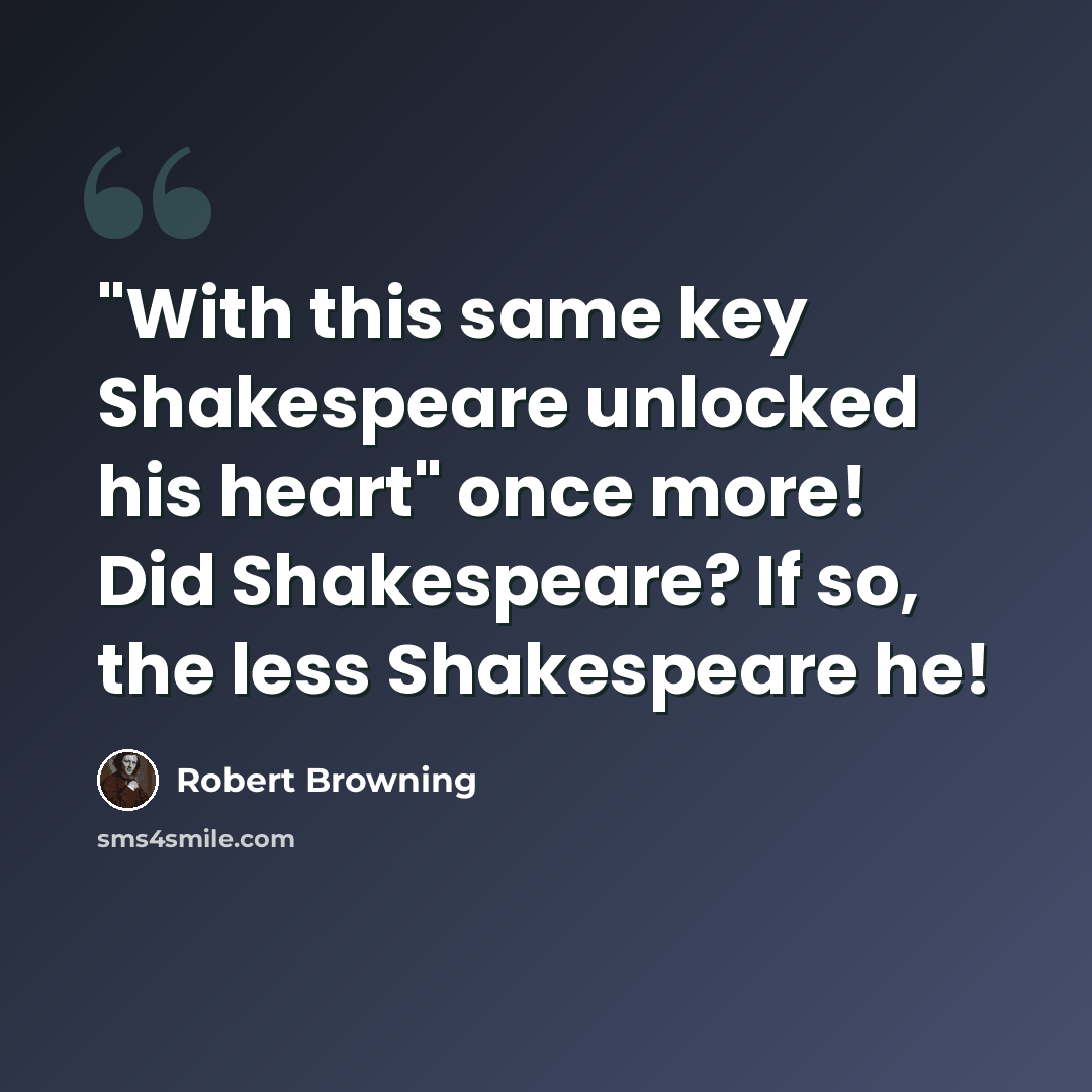 “"With this same key Shakespeare unlocked his heart" once more! Did Shakespeare? If so, the less Shakespeare he!” quote by Robert Browning