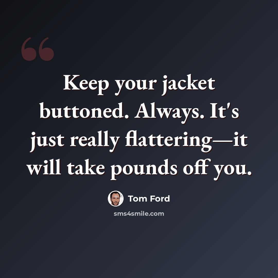 “Keep your jacket buttoned. Always. It's just really flattering—it will take pounds off you.” quote by Tom Ford