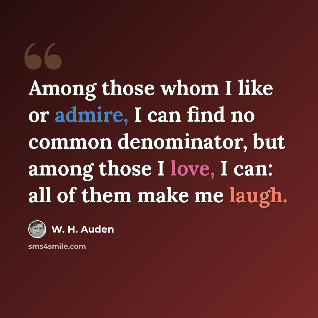 “Among those whom I like or admire, I can find no common denominator, but among those I love, I can: all of them make me laugh.” quote by W. H. Auden