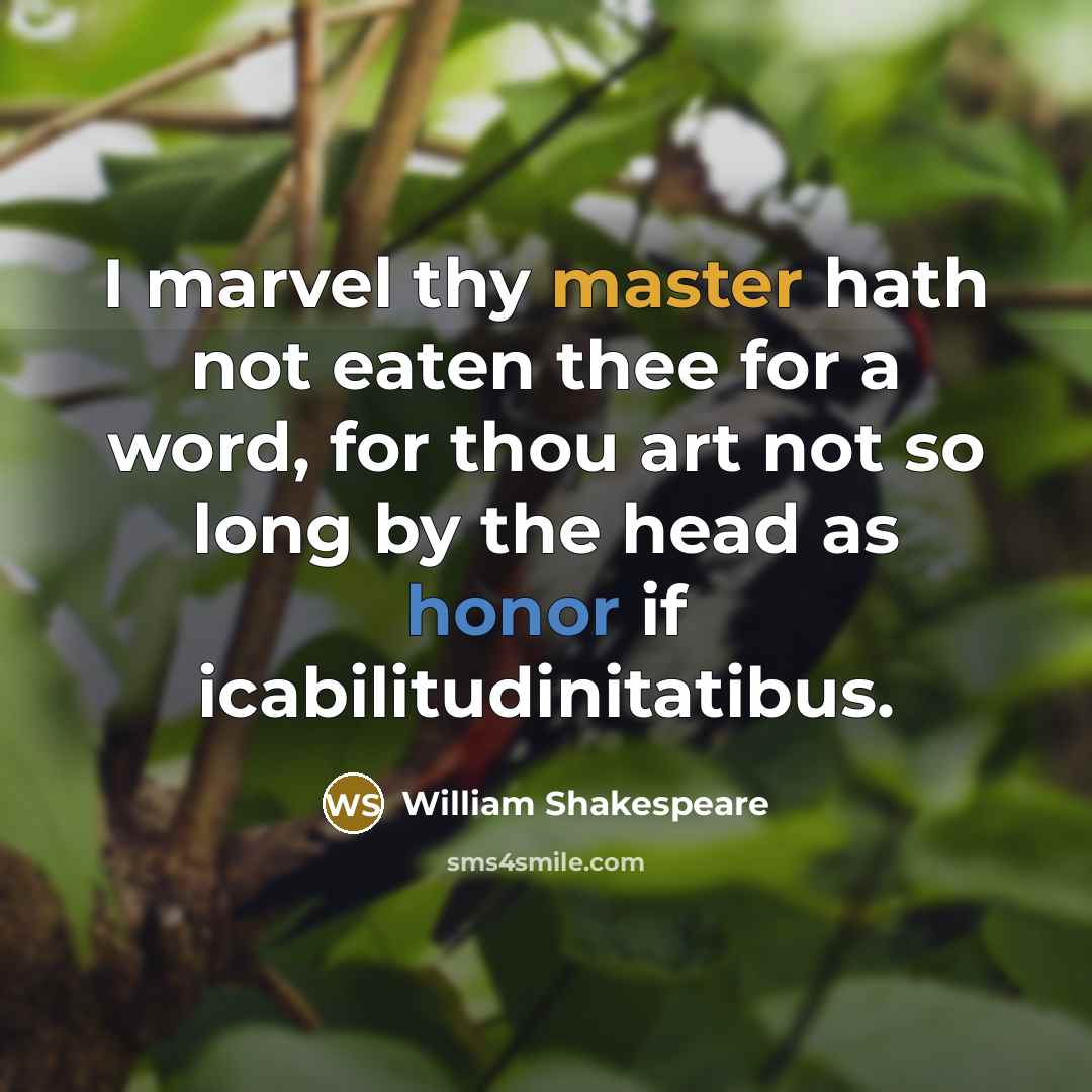 “I marvel thy master hath not eaten thee for a word, for thou art not so long by the head as honor if icabilitudinitatibus.” quote by William Shakespeare