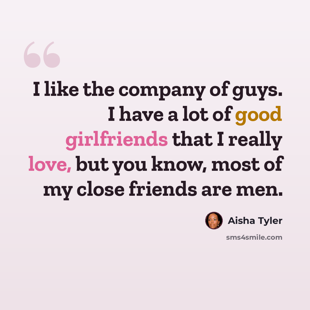 “I like the company of guys. I have a lot of good girlfriends that I really love, but you know, most of my close friends are men.” quote by Aisha Tyler